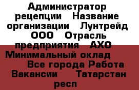 Администратор рецепции › Название организации ­ Лунтрейд, ООО › Отрасль предприятия ­ АХО › Минимальный оклад ­ 20 000 - Все города Работа » Вакансии   . Татарстан респ.